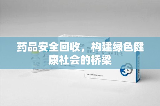 周口药品安全回收，构建绿色健康社会的桥梁