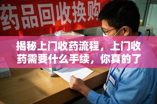 周口揭秘上门收药流程，上门收药需要什么手续，你真的了解吗？