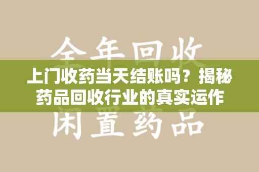 周口上门收药当天结账吗？揭秘药品回收行业的真实运作