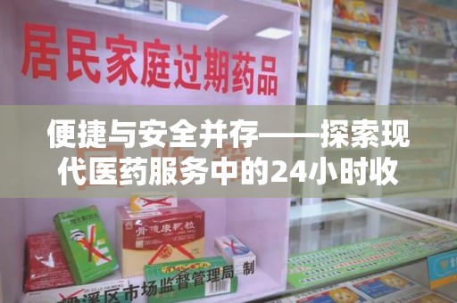 周口便捷与安全并存——探索现代医药服务中的24小时收药电话新模式
