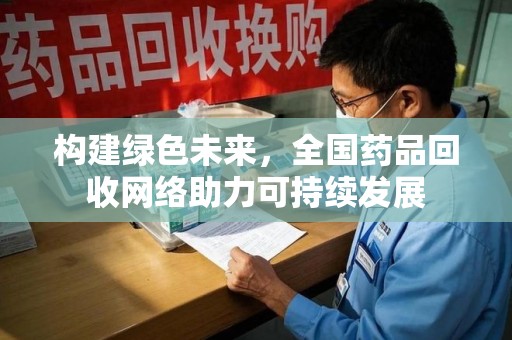 周口构建绿色未来，全国药品回收网络助力可持续发展