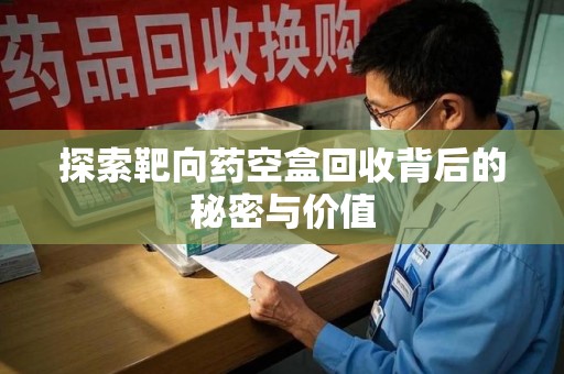 周口探索靶向药空盒回收背后的秘密与价值