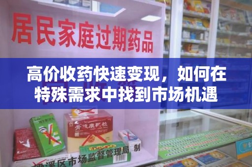 周口高价收药快速变现，如何在特殊需求中找到市场机遇