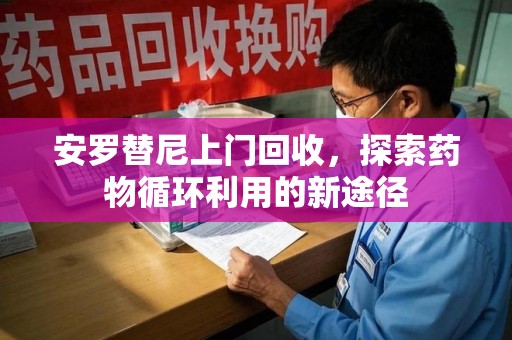 周口安罗替尼上门回收，探索药物循环利用的新途径