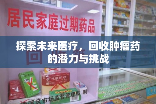 周口探索未来医疗，回收肿瘤药的潜力与挑战