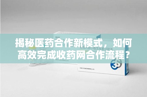 周口揭秘医药合作新模式，如何高效完成收药网合作流程？