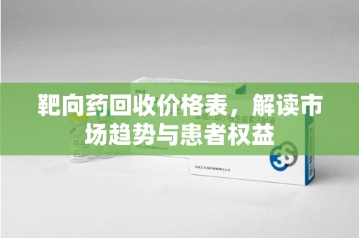 周口靶向药回收价格表，解读市场趋势与患者权益
