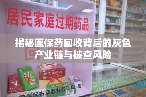 周口揭秘医保药回收背后的灰色产业链与被查风险