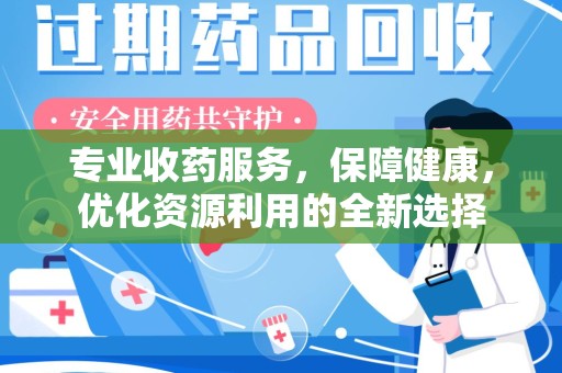 周口专业收药服务，保障健康，优化资源利用的全新选择