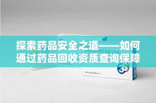 周口探索药品安全之道——如何通过药品回收资质查询保障健康与环境