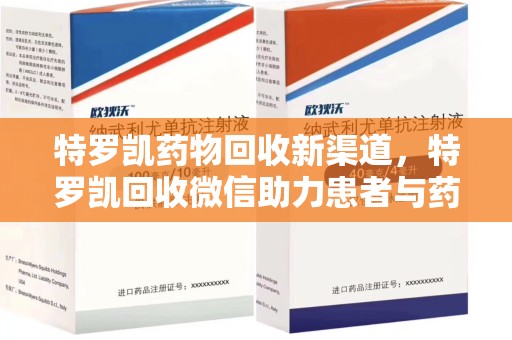 周口特罗凯药物回收新渠道，特罗凯回收微信助力患者与药商双赢