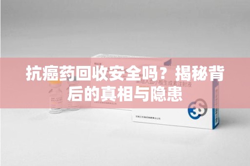 周口抗癌药回收安全吗？揭秘背后的真相与隐患