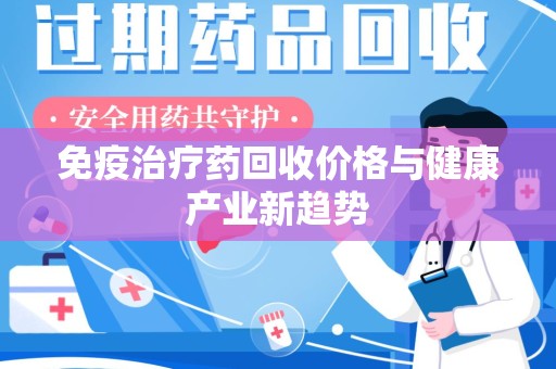 周口免疫治疗药回收价格与健康产业新趋势