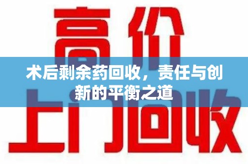 周口术后剩余药回收，责任与创新的平衡之道