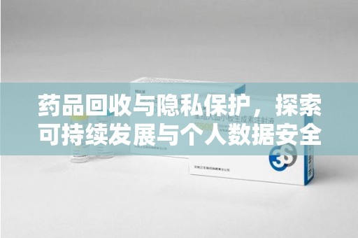 周口药品回收与隐私保护，探索可持续发展与个人数据安全的平衡之道