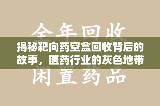 周口揭秘靶向药空盒回收背后的故事，医药行业的灰色地带