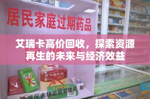 周口艾瑞卡高价回收，探索资源再生的未来与经济效益