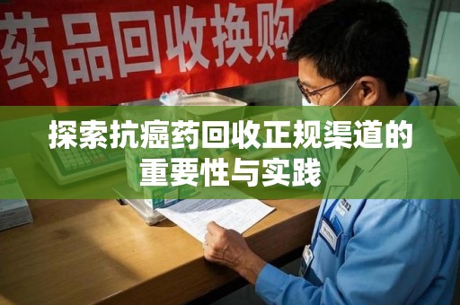 周口探索抗癌药回收正规渠道的重要性与实践