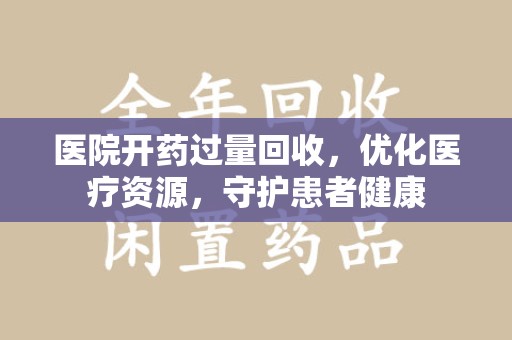 周口医院开药过量回收，优化医疗资源，守护患者健康