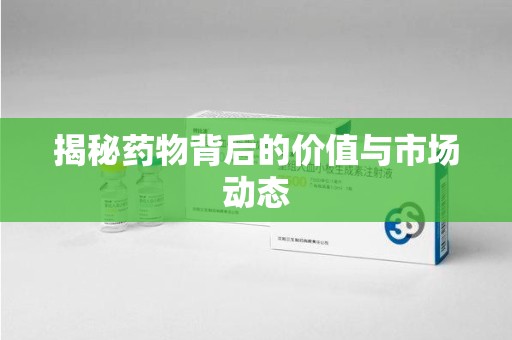 周口揭秘药物背后的价值与市场动态