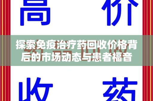 周口探索免疫治疗药回收价格背后的市场动态与患者福音