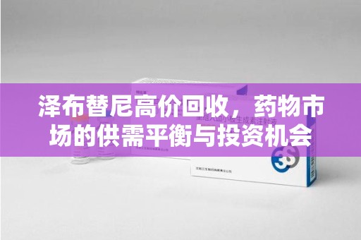 周口泽布替尼高价回收，药物市场的供需平衡与投资机会