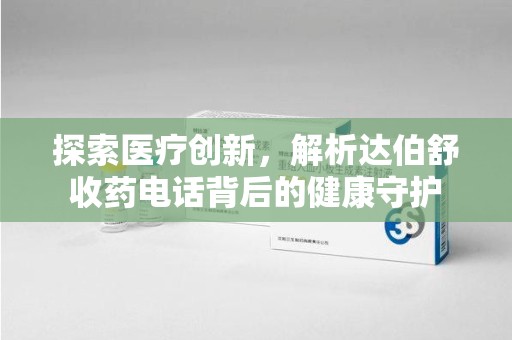 周口探索医疗创新，解析达伯舒收药电话背后的健康守护