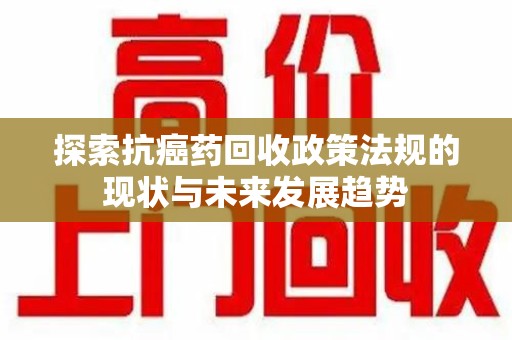 周口探索抗癌药回收政策法规的现状与未来发展趋势
