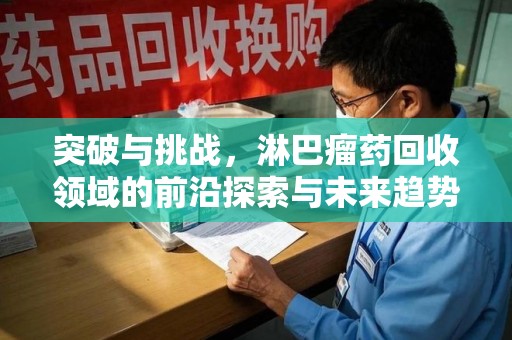 周口突破与挑战，淋巴瘤药回收领域的前沿探索与未来趋势