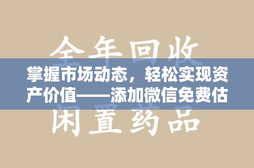 周口掌握市场动态，轻松实现资产价值——添加微信免费估价服务