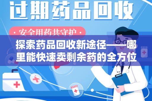周口探索药品回收新途径——哪里能快速卖剩余药的全方位解析