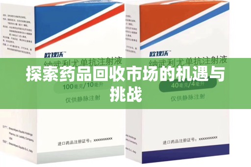 周口探索药品回收市场的机遇与挑战
