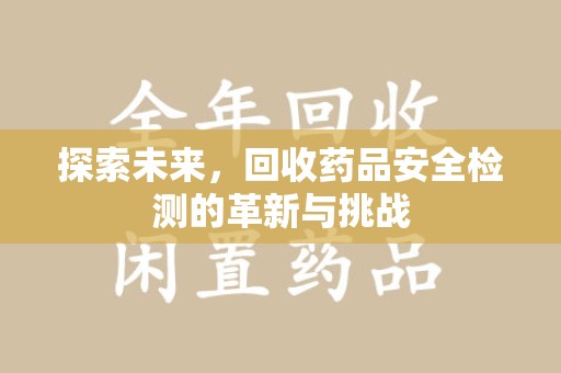 周口探索未来，回收药品安全检测的革新与挑战