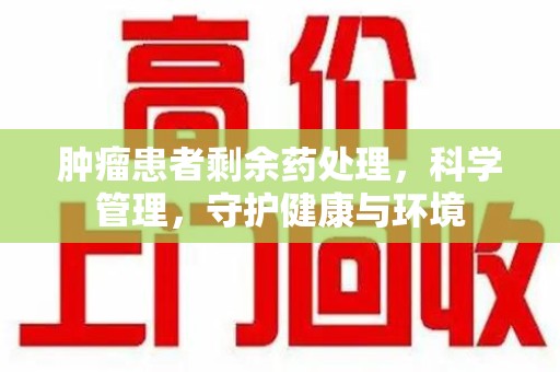 周口肿瘤患者剩余药处理，科学管理，守护健康与环境