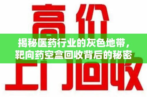 周口揭秘医药行业的灰色地带，靶向药空盒回收背后的秘密