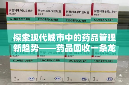 周口探索现代城市中的药品管理新趋势——药品回收一条龙服务的崛起