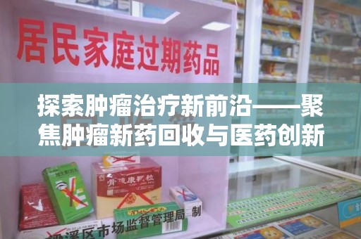 周口探索肿瘤治疗新前沿——聚焦肿瘤新药回收与医药创新
