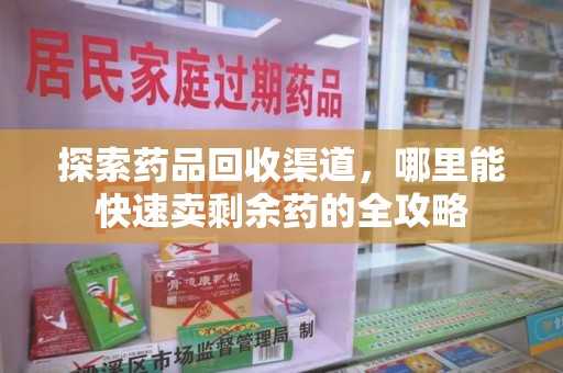 周口探索药品回收渠道，哪里能快速卖剩余药的全攻略