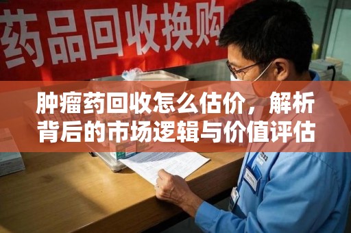 周口肿瘤药回收怎么估价，解析背后的市场逻辑与价值评估