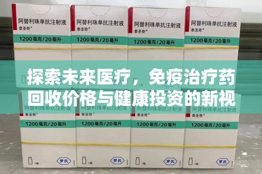 周口探索未来医疗，免疫治疗药回收价格与健康投资的新视角