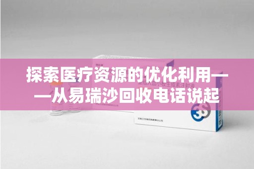 周口探索医疗资源的优化利用——从易瑞沙回收电话说起