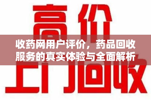 周口收药网用户评价，药品回收服务的真实体验与全面解析