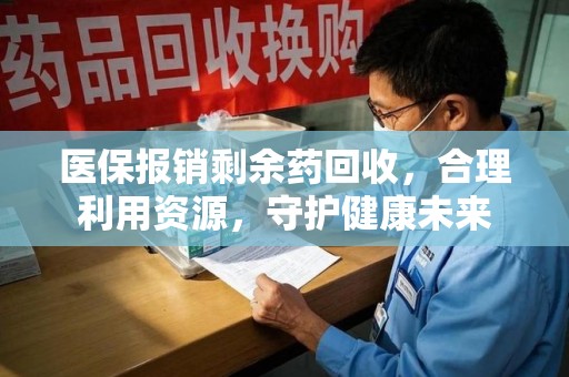 周口医保报销剩余药回收，合理利用资源，守护健康未来