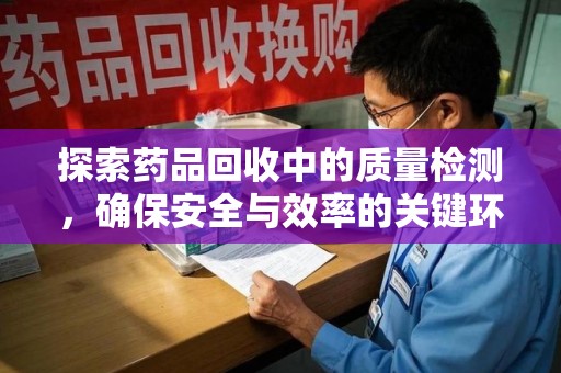 周口探索药品回收中的质量检测，确保安全与效率的关键环节