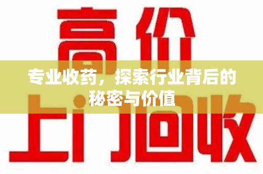 周口专业收药，探索行业背后的秘密与价值