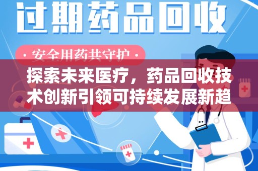 周口探索未来医疗，药品回收技术创新引领可持续发展新趋势