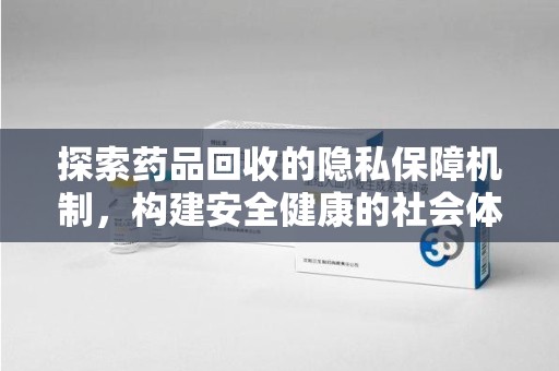 周口探索药品回收的隐私保障机制，构建安全健康的社会体系