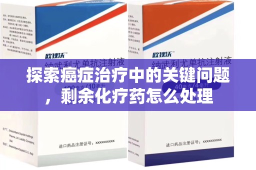 周口探索癌症治疗中的关键问题，剩余化疗药怎么处理