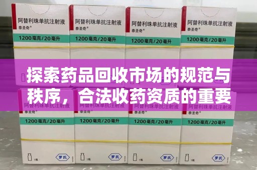 周口探索药品回收市场的规范与秩序，合法收药资质的重要性
