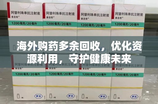 周口海外购药多余回收，优化资源利用，守护健康未来